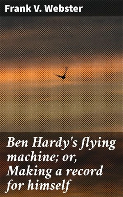 Ben Hardy's flying machine; or, Making a record for himself: Enriched edition. Dreams Take Flight: A Tale of Innovation and Triumph