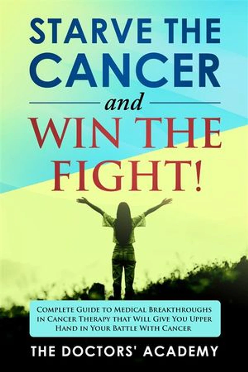 Starve the cancer and win the fight!: Complete Guide to Medical Breakthroughs in Cancer Therapy that Will Give You Upper Hand in Your Battle With Cancer