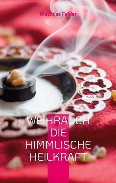 Weihrauch die himmlische Heilkraft: Beschreibung der Heilkräfte des Weihrauch für Körper, Geist und Seele