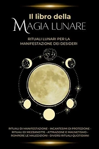 Il libro della magia lunare: Rituali lunari per la manifestazione dei desideri