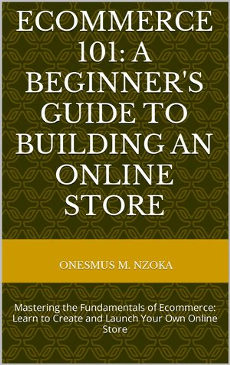 ECOMMERCE 101: A BEGINNER'S GUIDE TO BUILDING AN ONLINE STORE: Mastering the Fundamentals of Ecommerce: Learn to Create and Launch Your Own Online Store