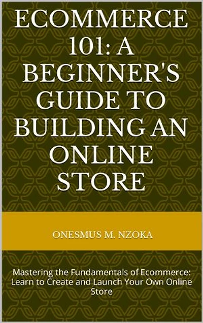 ECOMMERCE 101: A BEGINNER'S GUIDE TO BUILDING AN ONLINE STORE: Mastering the Fundamentals of Ecommerce: Learn to Create and Launch Your Own Online Store