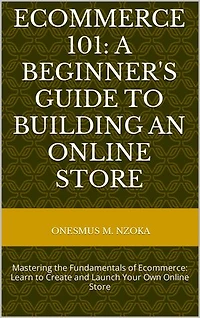 ECOMMERCE 101: A BEGINNER'S GUIDE TO BUILDING AN ONLINE STORE: Mastering the Fundamentals of Ecommerce: Learn to Create and Launch Your Own Online Store