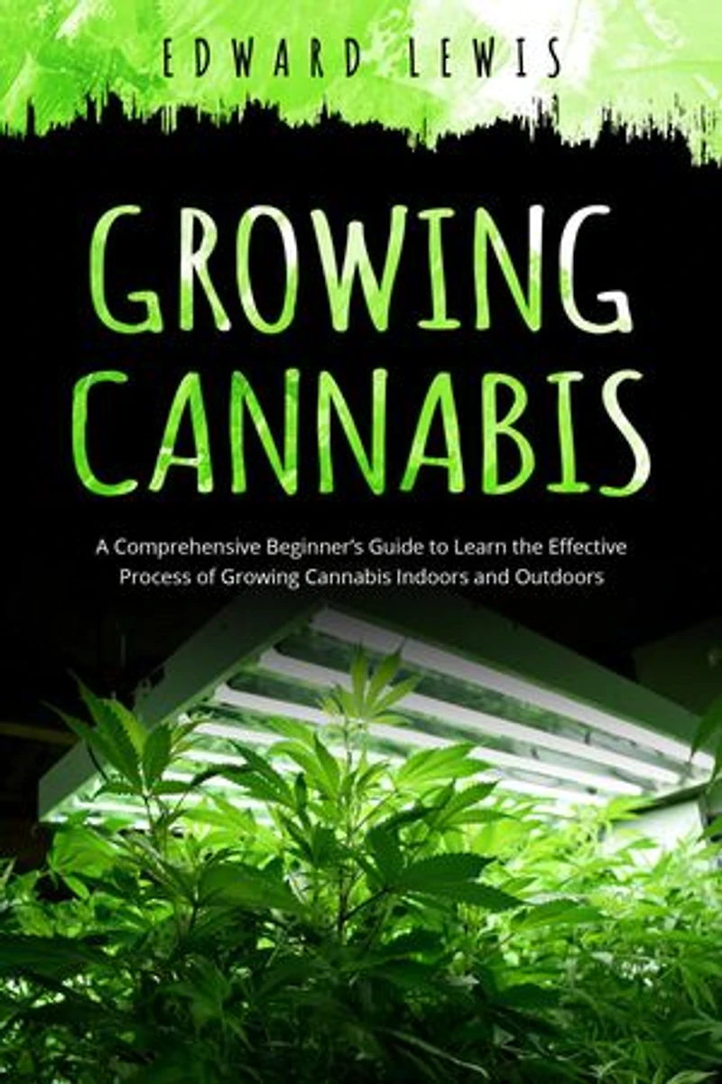 GROWING CANNABIS: A Comprehensive Beginner's Guide to Learn the Effective Process of Growing Cannabis Indoors and Outdoors