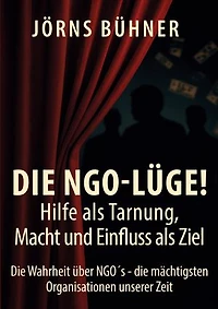 Die NGO-Lüge! Hilfe als Tarnung, Macht und Einfluss als Ziel: Die Wahrheit über NGO´s - die mächtigsten Organisationen unserer Zeit
