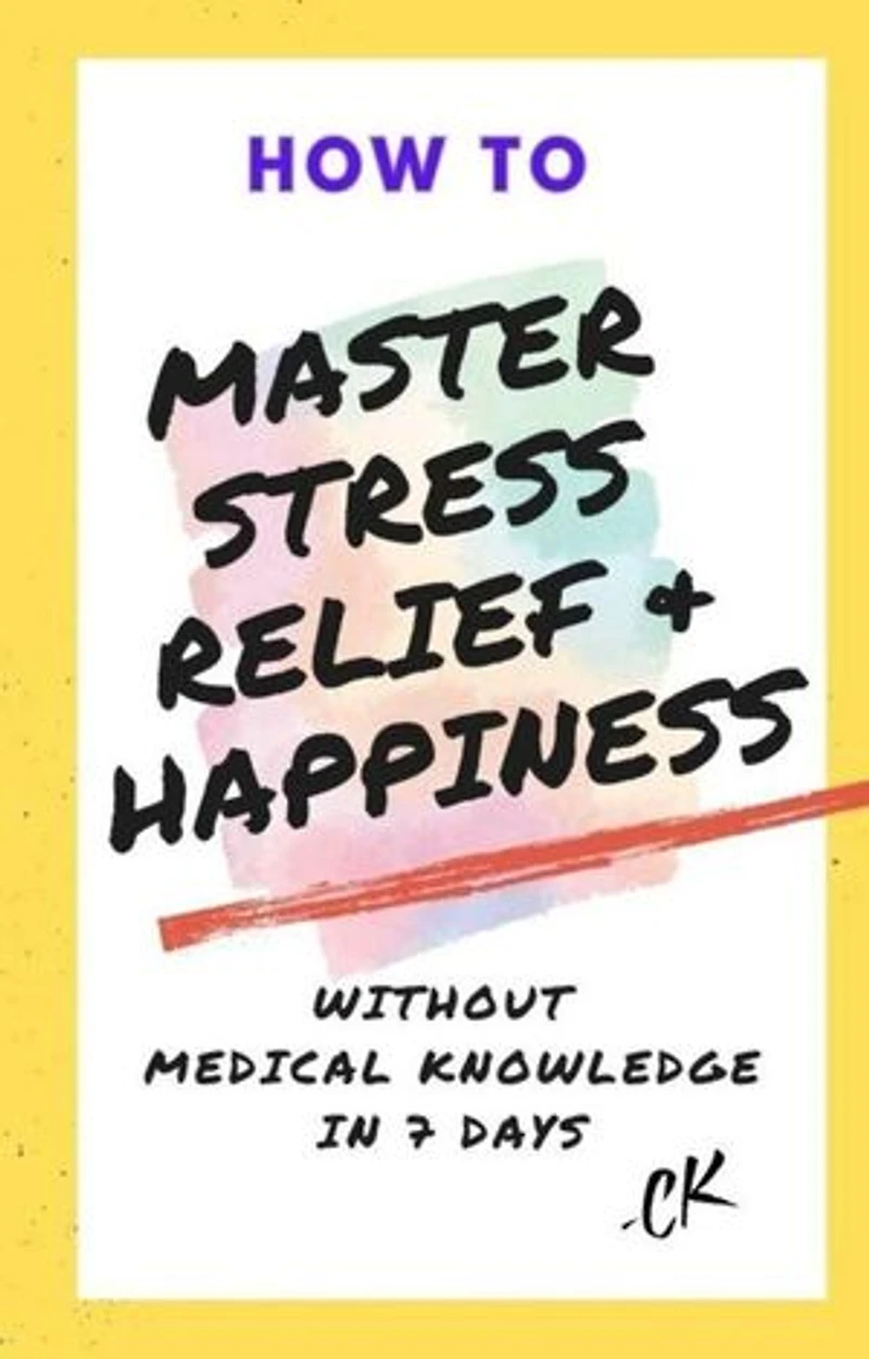 How to Master Stress Relief & Happiness Without Medical Knowledge in 7 Days: How to