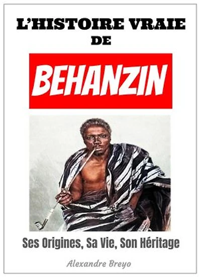 L'Histoire Vraie de Behanzin: Ses Origines, Sa Vie, Son Heritage