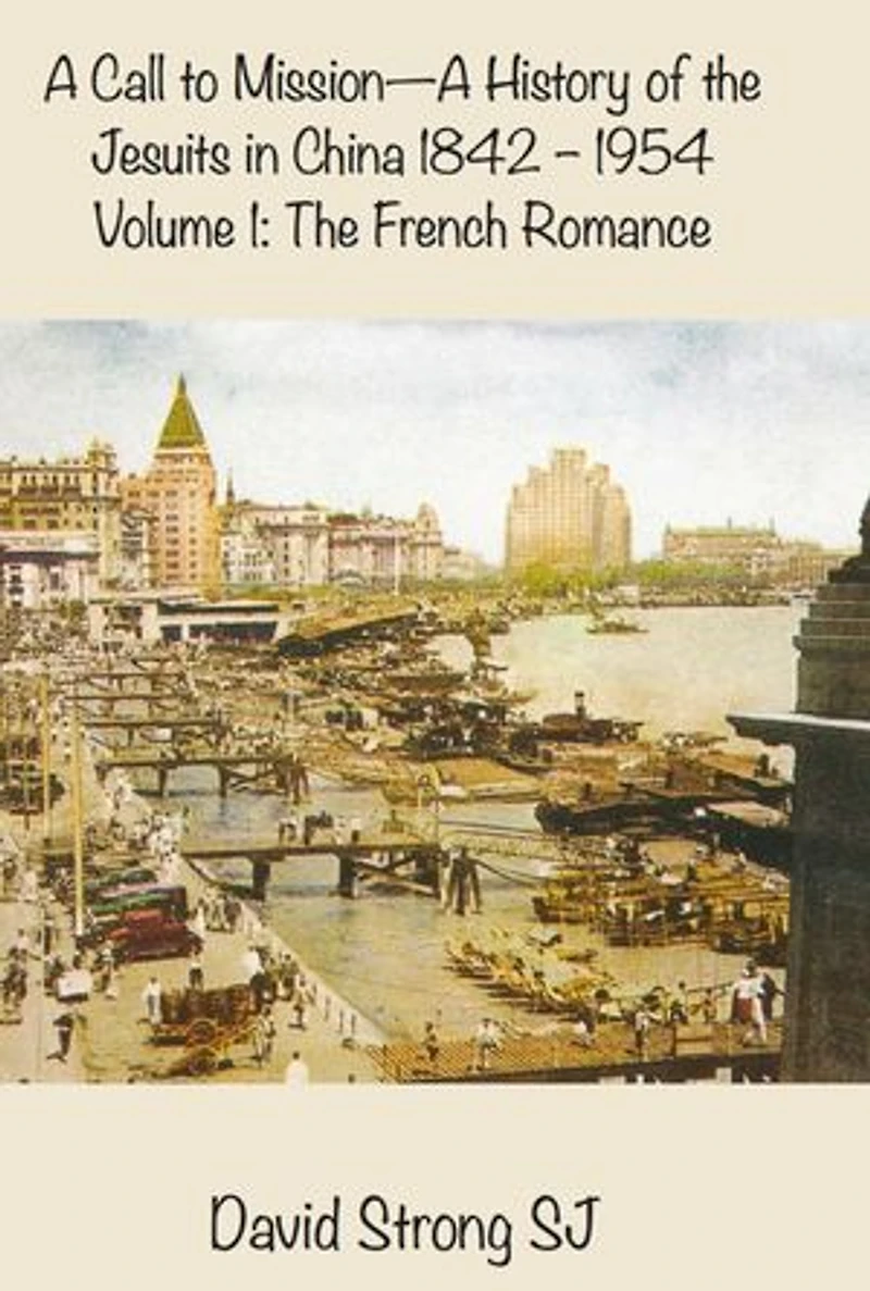 A Call to Mission - A History of the Jesuits in China 1842-1954: Volume I: The French Romance