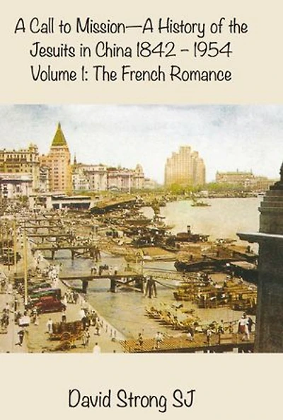 A Call to Mission - A History of the Jesuits in China 1842-1954: Volume I: The French Romance