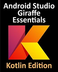 Android Studio Giraffe Essentials - Kotlin Edition: Developing Android Apps Using Android Studio 2022.3.1 and Kotlin