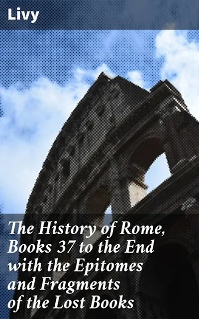 The History of Rome, Books 37 to the End with the Epitomes and Fragments of the Lost Books: Rome's Grandeur and Decline: Epitomes and Fragments