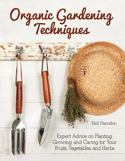 Organic Gardening Techniques: Expert Advice On Planting, Growing, And Caring For Your Fruits, Vegetables, Herbs