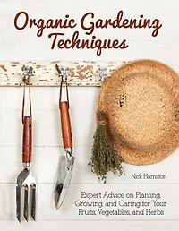 Organic Gardening Techniques: Expert Advice On Planting, Growing, And Caring For Your Fruits, Vegetables, Herbs