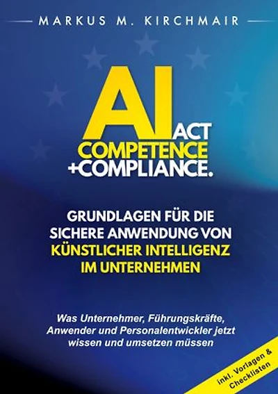 AI Act Competence + Compliance - Grundlagen für die sichere Anwendung von Künstlicher Intelligenz im Unternehmen: Was Unternehmer, Führungskräfte, Anwender und Personalentwickler jetzt wissen und umsetzen müssen
