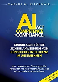 AI Act Competence + Compliance - Grundlagen für die sichere Anwendung von Künstlicher Intelligenz im Unternehmen: Was Unternehmer, Führungskräfte, Anwender und Personalentwickler jetzt wissen und umsetzen müssen