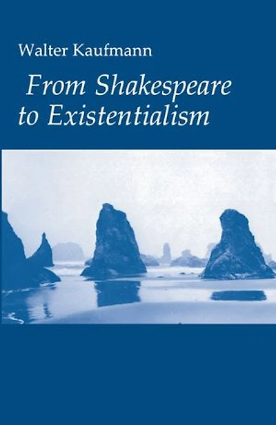 From Shakespeare to Existentialism: Essays on and Goethe; Hegel Kierkegaard; Nietzsche, Rilke, Freud; Jaspers, Heidegger, Toynbee