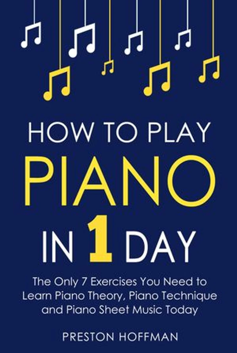 How to Play Piano: In 1 Day - The Only 7 Exercises You Need to Learn Piano Theory, Piano Technique and Piano Sheet Music Today