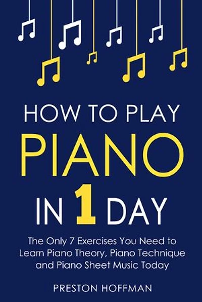 How to Play Piano: In 1 Day - The Only 7 Exercises You Need to Learn Piano Theory, Piano Technique and Piano Sheet Music Today