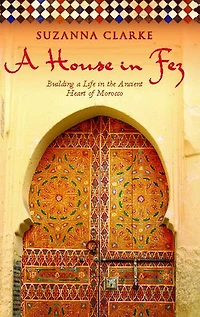 a House Fez: Building Life the Ancient Heart of Morocco