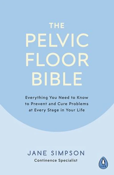 The Pelvic Floor Bible: Everything You Need To Know Prevent And Cure Problems At Every Stage Your Life