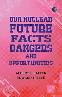 Our Nuclear Future: Facts, Dangers and Opportunities