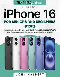 iPhone 16 for Seniors and Beginners: The Complete Step-by-Step User Guide for Mastering Your iPhone, Use Camera Features, Setting Up Wi-Fi, FaceTime, and Siri