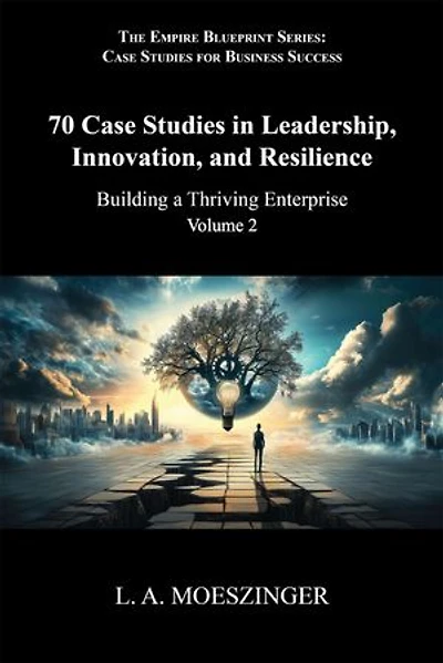 70 Case Studies in Leadership, Innovation, and Resilience: Building a Thriving Enterprise