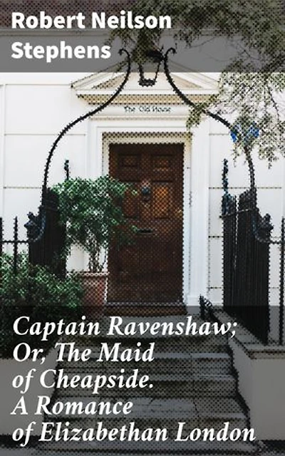 Captain Ravenshaw; Or, The Maid of Cheapside. A Romance of Elizabethan London: Enriched edition. Intrigues of Elizabethan London: Love, Mystery, and Drama