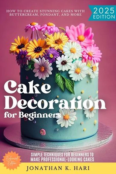 Cake Decoration for Beginners:: How to Create Stunning Cakes with Buttercream, Fondant, and More (Simple Techniques for Beginners to Make Professional-Looking Cakes)