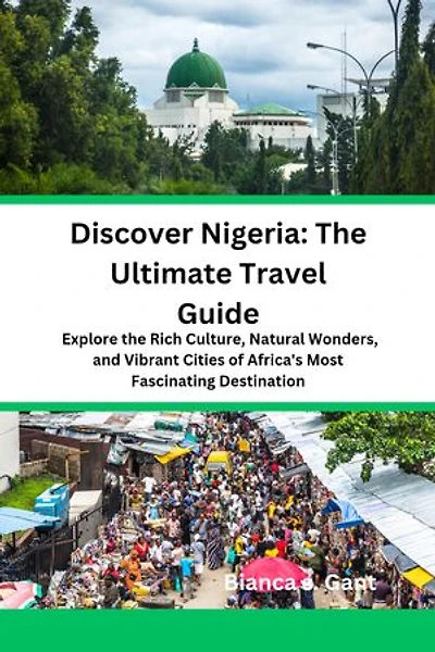 Discover Nigeria: The Ultimate Travel Guide: Explore the Rich Culture, Natural Wonders, and Vibrant Cities of Africa's Most Fascinating Destination