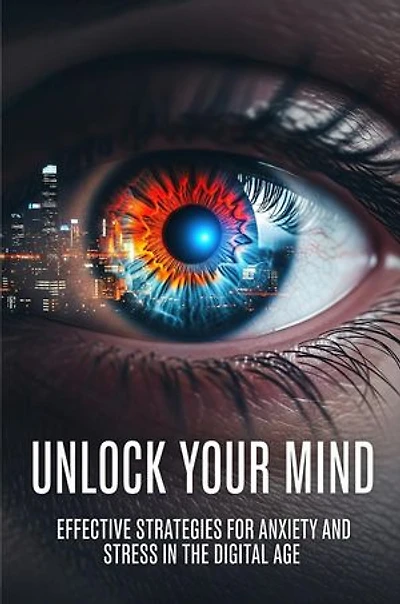 Unlock Your Mind Effective Strategies for Anxiety and Stress in the Digital Age