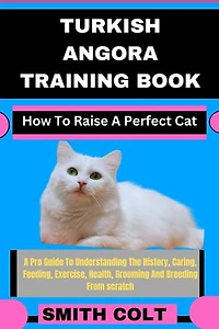 TURKISH ANGORA TRAINING BOOK How To Raise A Perfect Cat: A Pro Guide To Understanding The History, Caring, Feeding, Exercise, Health, Grooming And Breeding From scratch