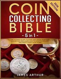 Coin Collecting Bible - 5 in 1: The Ultimate Guide to Start And Grow Your Coin Collection and Learn How to Identify, Collect and Profit From Your Hobby
