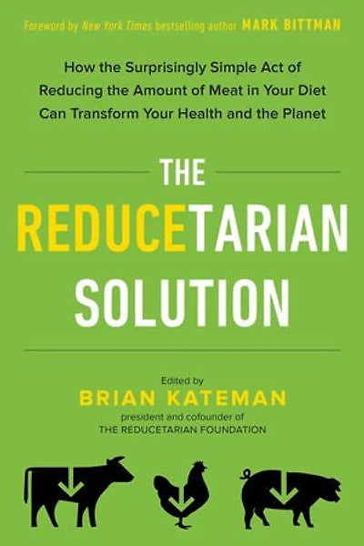 the Reducetarian Solution: How Surprisingly Simple Act of Reducing Amount Meat Your Diet Can Transform Health and Planet