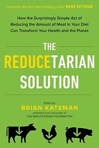 the Reducetarian Solution: How Surprisingly Simple Act of Reducing Amount Meat Your Diet Can Transform Health and Planet