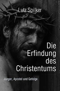 Die Erfindung des Christentums: Jünger, Apostel und Gefolge