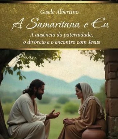 A Samaritana e Eu: A Samaritana e Eu: A ausência da paternidade, o divórcio e o encontro com Jesus