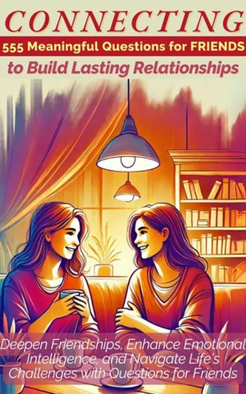 CONNECTING 555 Meaningful Questions for Friends to Build Lasting Relationships: Deepen Friendships, Enhance Emotional Intelligence, and Navigate Life's Challenges with Questions for Friends