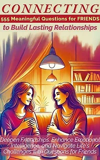 CONNECTING 555 Meaningful Questions for Friends to Build Lasting Relationships: Deepen Friendships, Enhance Emotional Intelligence, and Navigate Life's Challenges with Questions for Friends