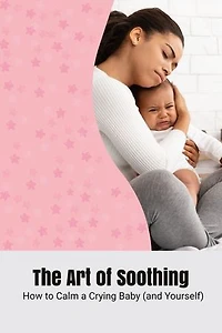 The Art of Soothing: How to Calm a Crying Baby (and Yourself)
