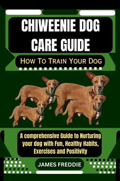 Chiweenie Dog care guide: How To Train Your Dog A comprehensive Guide to Nurturing your dog with Fun, Healthy Habits, Exercises and Positivity