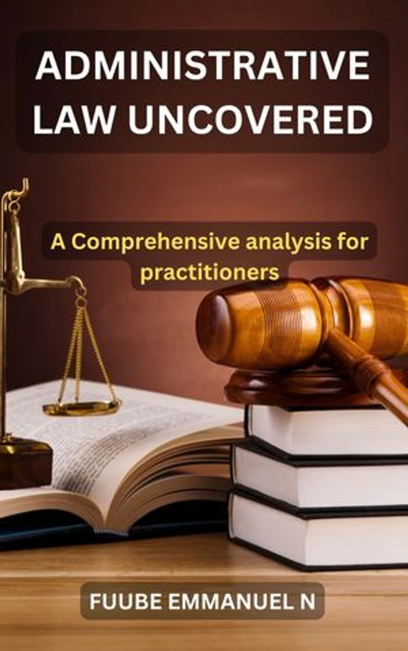 Administrative Law Uncovered: : A Comprehensive Analysis for Practitioners