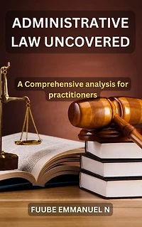 Administrative Law Uncovered: : A Comprehensive Analysis for Practitioners