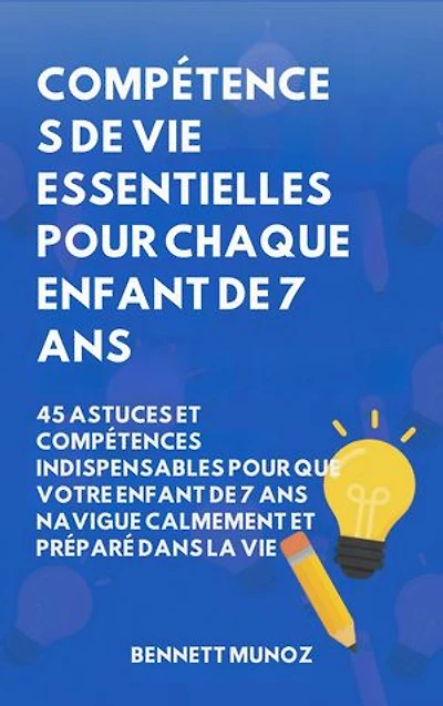 Compétences de vie essentielles pour Chaque enfant de 7 ans: 45 Astuces et Compétences indispensables pour que Votre Enfant de 7 ans Navigue Calmement et Préparé dans la Vie