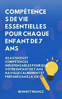 Compétences de vie essentielles pour Chaque enfant de 7 ans: 45 Astuces et Compétences indispensables pour que Votre Enfant de 7 ans Navigue Calmement et Préparé dans la Vie