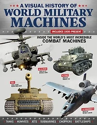 A Visual History of World Military Machines: Inside the World's Most Incredible Combat Machines