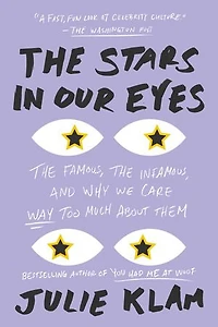 the Stars Our Eyes: Famous, Infamous, and Why We Care Way Too Much About Them