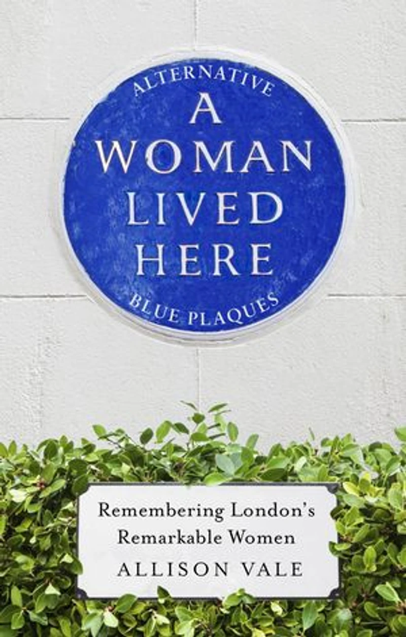 A Woman Lived Here: Alternative Blue Plaques, Remembering London's Remarkable Women