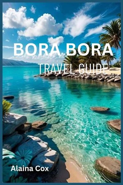 Bora Bora Travel Guide: Your Essential Guide to Planning an Unforgettable Trip to Bora Bora- Discover Breathtaking Scenery, Budget-Friendly Activities, and Local Gems Off the Beaten Path
