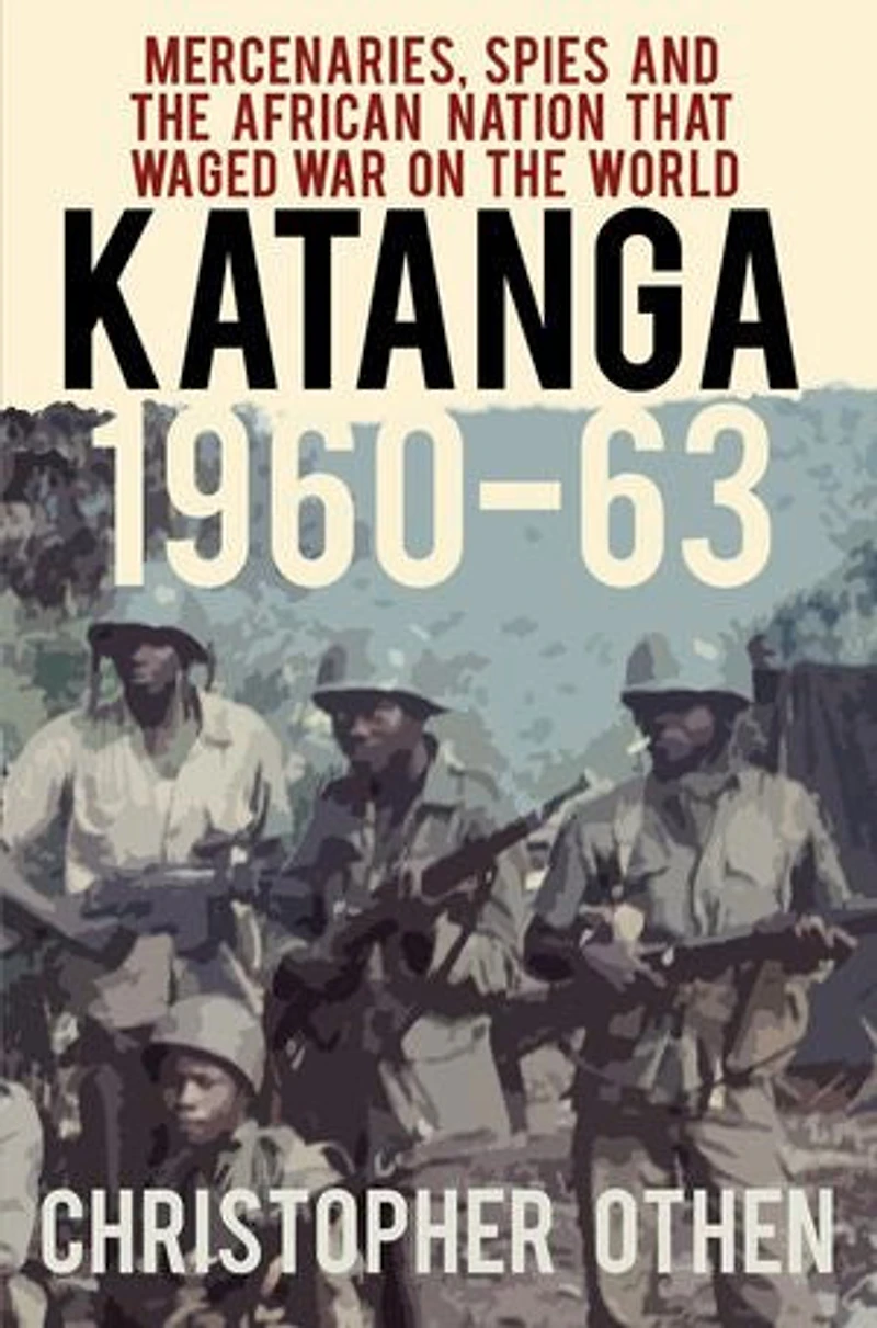 Katanga 1960-63: Mercenaries, Spies And The African Nation That Waged War On World